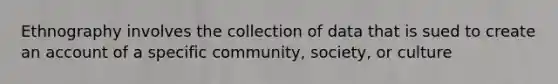 Ethnography involves the collection of data that is sued to create an account of a specific community, society, or culture