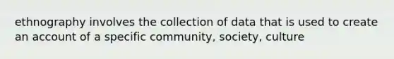 ethnography involves the collection of data that is used to create an account of a specific community, society, culture