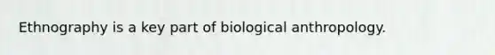 Ethnography is a key part of biological anthropology.