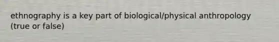 ethnography is a key part of biological/physical anthropology (true or false)