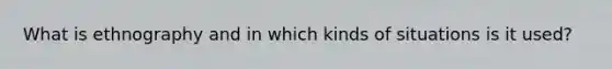 What is ethnography and in which kinds of situations is it used?