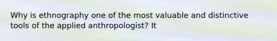 Why is ethnography one of the most valuable and distinctive tools of the applied anthropologist? It