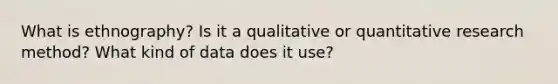 What is ethnography? Is it a qualitative or quantitative research method? What kind of data does it use?