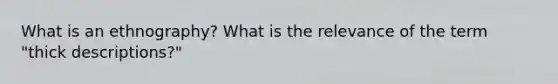 What is an ethnography? What is the relevance of the term "thick descriptions?"