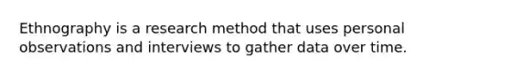 Ethnography is a research method that uses personal observations and interviews to gather data over time.