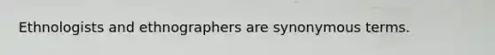 Ethnologists and ethnographers are synonymous terms.