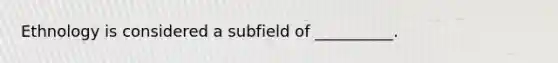 Ethnology is considered a subfield of __________.