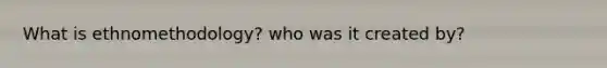 What is ethnomethodology? who was it created by?