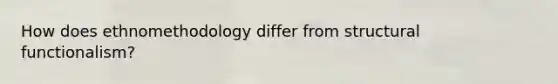 How does ethnomethodology differ from structural functionalism?