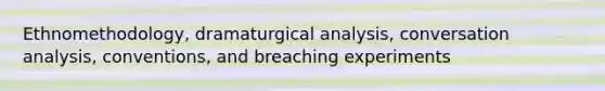 Ethnomethodology, dramaturgical analysis, conversation analysis, conventions, and breaching experiments