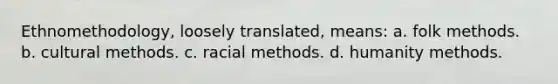 Ethnomethodology, loosely translated, means: a. folk methods. b. cultural methods. c. racial methods. d. humanity methods.