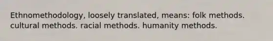 Ethnomethodology, loosely translated, means: folk methods. cultural methods. racial methods. humanity methods.