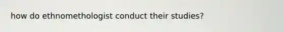 how do ethnomethologist conduct their studies?