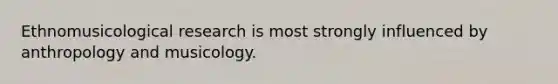 Ethnomusicological research is most strongly influenced by anthropology and musicology.