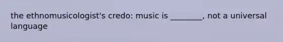 the ethnomusicologist's credo: music is ________, not a universal language