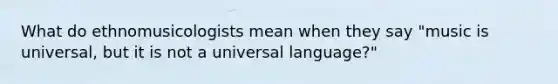 What do ethnomusicologists mean when they say "music is universal, but it is not a universal language?"