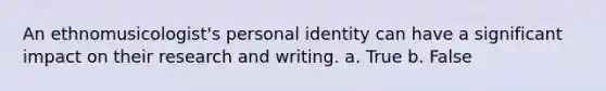 An ethnomusicologist's personal identity can have a significant impact on their research and writing. a. True b. False