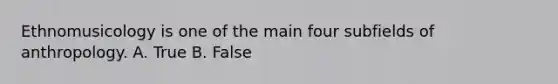 Ethnomusicology is one of the main four subfields of anthropology. A. True B. False