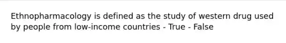 Ethnopharmacology is defined as the study of western drug used by people from low-income countries - True - False