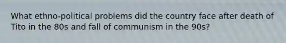 What ethno-political problems did the country face after death of Tito in the 80s and fall of communism in the 90s?