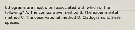 Ethograms are most often associated with which of the following? A. The comparative method B. The experimental method C. The observational method D. Cladograms E. Sister species