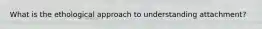 What is the ethological approach to understanding attachment?
