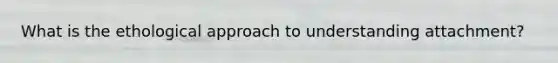 What is the ethological approach to understanding attachment?