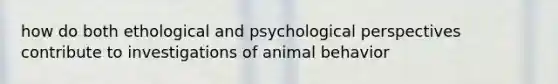 how do both ethological and psychological perspectives contribute to investigations of animal behavior