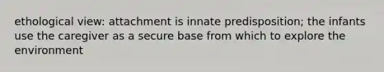ethological view: attachment is innate predisposition; the infants use the caregiver as a secure base from which to explore the environment