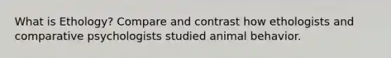 What is Ethology? Compare and contrast how ethologists and comparative psychologists studied animal behavior.