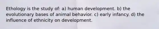 Ethology is the study of: a) human development. b) the evolutionary bases of animal behavior. c) early infancy. d) the influence of ethnicity on development.