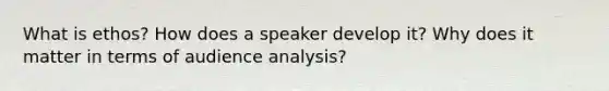 What is ethos? How does a speaker develop it? Why does it matter in terms of audience analysis?