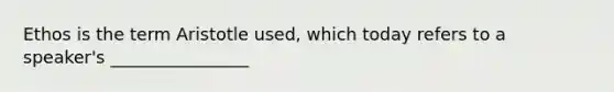 Ethos is the term Aristotle used, which today refers to a speaker's ________________