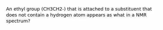 An ethyl group (CH3CH2-) that is attached to a substituent that does not contain a hydrogen atom appears as what in a NMR spectrum?