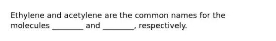 Ethylene and acetylene are the common names for the molecules ________ and ________, respectively.