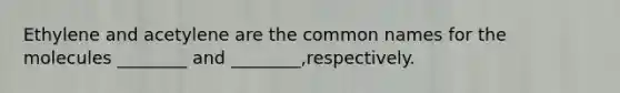 Ethylene and acetylene are the common names for the molecules ________ and ________,respectively.