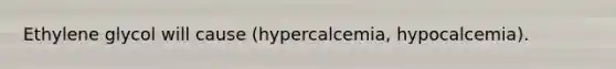 Ethylene glycol will cause (hypercalcemia, hypocalcemia).