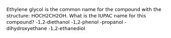 Ethylene glycol is the common name for the compound with the structure: HOCH2CH2OH. What is the IUPAC name for this compound? -1,2-diethanol -1,2-phenol -propanol -dihydroxyethane -1,2-ethanediol