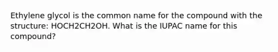 Ethylene glycol is the common name for the compound with the structure: HOCH2CH2OH. What is the IUPAC name for this compound?