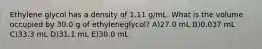 Ethylene glycol has a density of 1.11 g/mL. What is the volume occupied by 30.0 g of ethyleneglycol? A)27.0 mL B)0.037 mL C)33.3 mL D)31.1 mL E)30.0 mL