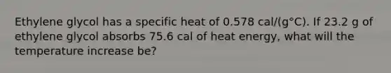 Ethylene glycol has a specific heat of 0.578 cal/(g°C). If 23.2 g of ethylene glycol absorbs 75.6 cal of heat energy, what will the temperature increase be?