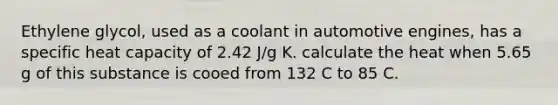 Ethylene glycol, used as a coolant in automotive engines, has a specific heat capacity of 2.42 J/g K. calculate the heat when 5.65 g of this substance is cooed from 132 C to 85 C.