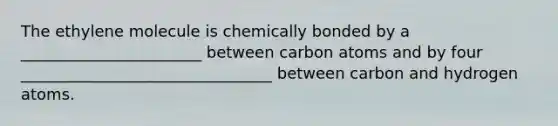 The ethylene molecule is chemically bonded by a _______________________ between carbon atoms and by four ________________________________ between carbon and hydrogen atoms.