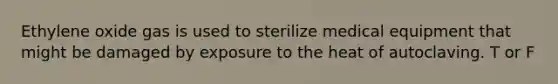 Ethylene oxide gas is used to sterilize medical equipment that might be damaged by exposure to the heat of autoclaving. T or F