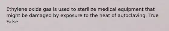 Ethylene oxide gas is used to sterilize medical equipment that might be damaged by exposure to the heat of autoclaving. True False