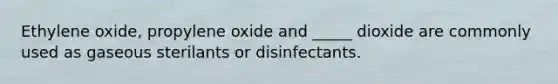 Ethylene oxide, propylene oxide and _____ dioxide are commonly used as gaseous sterilants or disinfectants.