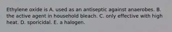 Ethylene oxide is A. used as an antiseptic against anaerobes. B. the active agent in household bleach. C. only effective with high heat. D. sporicidal. E. a halogen.