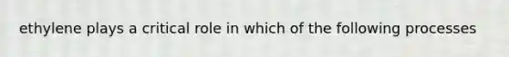 ethylene plays a critical role in which of the following processes