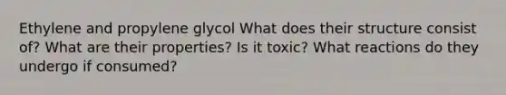 Ethylene and propylene glycol What does their structure consist of? What are their properties? Is it toxic? What reactions do they undergo if consumed?