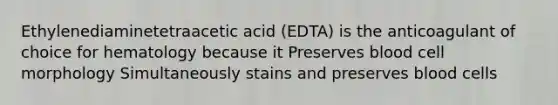 Ethylenediaminetetraacetic acid (EDTA) is the anticoagulant of choice for hematology because it Preserves blood cell morphology Simultaneously stains and preserves blood cells